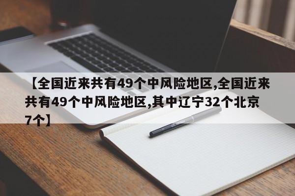 【全国近来共有49个中风险地区,全国近来共有49个中风险地区,其中辽宁32个北京7个】