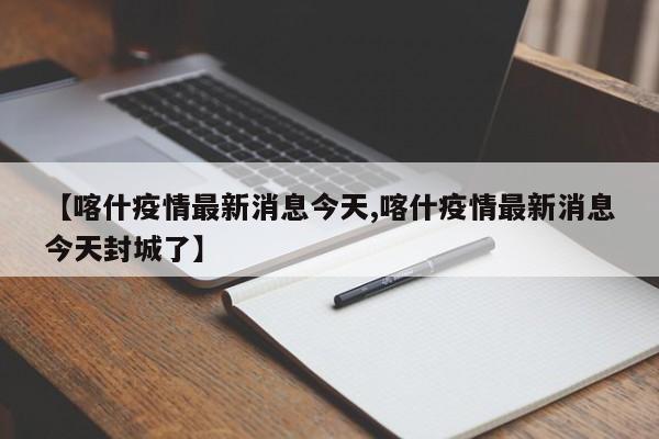 【喀什疫情最新消息今天,喀什疫情最新消息今天封城了】