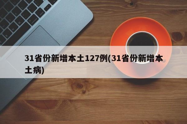 31省份新增本土127例(31省份新增本土病)