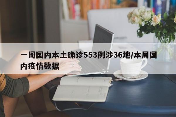 一周国内本土确诊553例涉36地/本周国内疫情数据