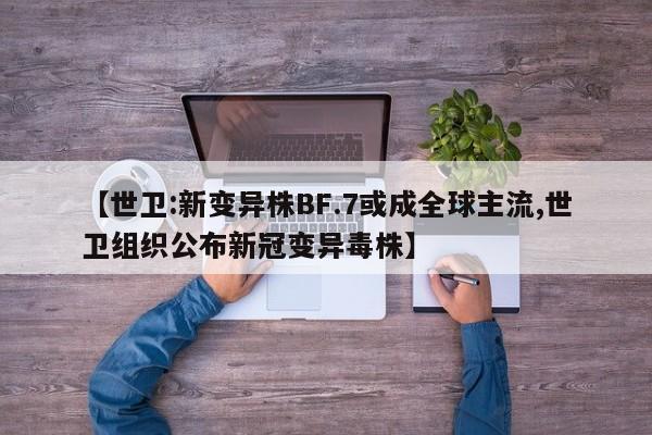 【世卫:新变异株BF.7或成全球主流,世卫组织公布新冠变异毒株】
